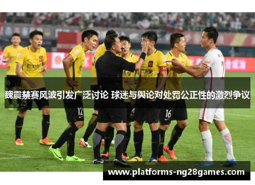 魏震禁赛风波引发广泛讨论 球迷与舆论对处罚公正性的激烈争议 魏震禁赛风波引发广泛讨论 球迷与舆论对处罚公正性的激烈争议