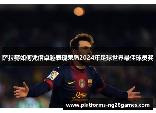 萨拉赫如何凭借卓越表现荣膺2024年足球世界最佳球员奖 萨拉赫如何凭借卓越表现荣膺2024年足球世界最佳球员奖