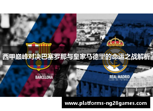西甲巅峰对决巴塞罗那与皇家马德里的命运之战解析
