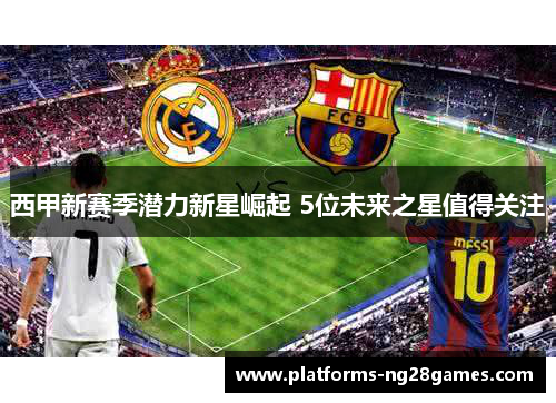 西甲新赛季潜力新星崛起 5位未来之星值得关注
