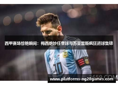 西甲赛场惊艳瞬间：梅西绝妙任意球与苏亚雷斯疯狂进球集锦