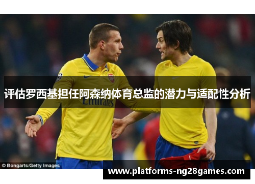 评估罗西基担任阿森纳体育总监的潜力与适配性分析 评估罗西基担任阿森纳体育总监的潜力与适配性分析