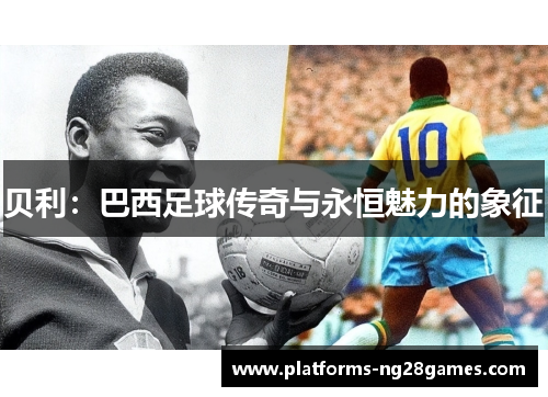 贝利:巴西足球传奇与永恒魅力的象征 贝利:巴西足球传奇与永恒魅力的象征