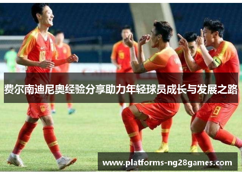 费尔南迪尼奥经验分享助力年轻球员成长与发展之路