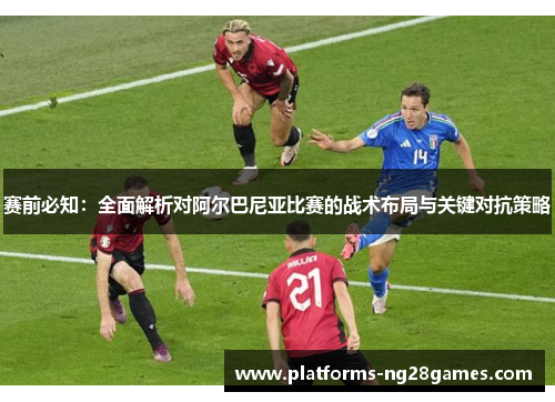 赛前必知:全面解析对阿尔巴尼亚比赛的战术布局与关键对抗策略 赛前必知:全面解析对阿尔巴尼亚比赛的战术布局与关键对抗策略