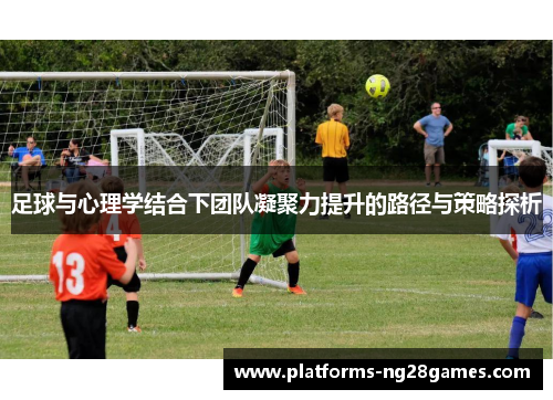 足球与心理学结合下团队凝聚力提升的路径与策略探析