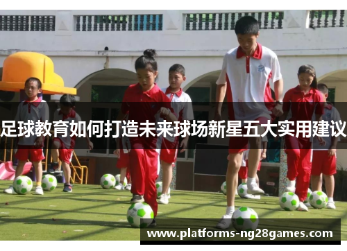 足球教育如何打造未来球场新星五大实用建议