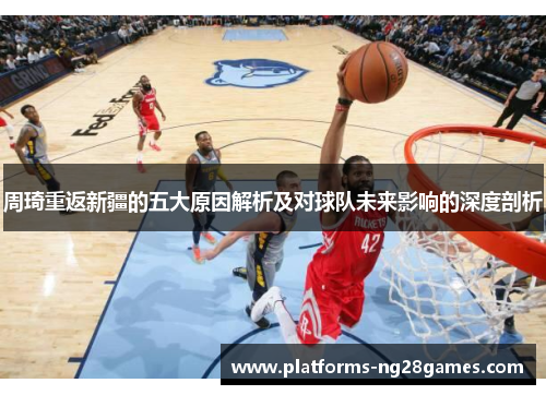 周琦重返新疆的五大原因解析及对球队未来影响的深度剖析 周琦重返新疆的五大原因解析及对球队未来影响的深度剖析