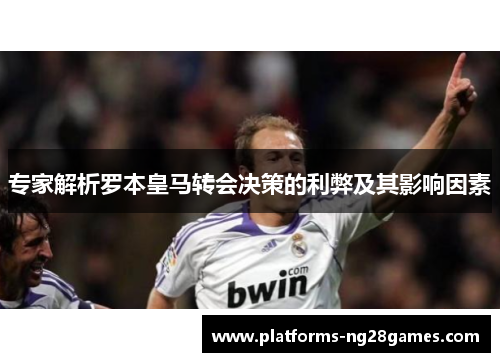 专家解析罗本皇马转会决策的利弊及其影响因素