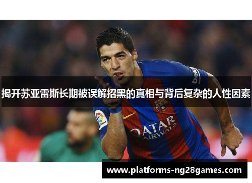 揭开苏亚雷斯长期被误解招黑的真相与背后复杂的人性因素