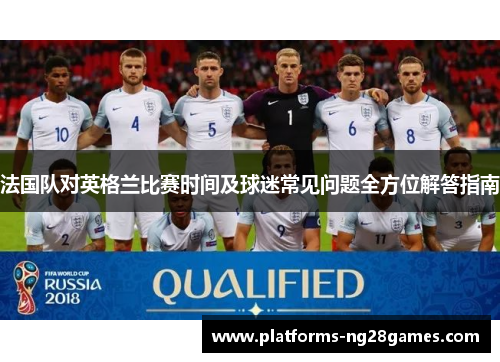 法国队对英格兰比赛时间及球迷常见问题全方位解答指南