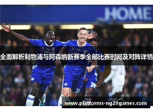 全面解析利物浦与阿森纳新赛季全部比赛时间及对阵详情 全面解析利物浦与阿森纳新赛季全部比赛时间及对阵详情