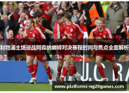 利物浦主场迎战阿森纳巅峰对决赛程时间与焦点全面解析 利物浦主场迎战阿森纳巅峰对决赛程时间与焦点全面解析