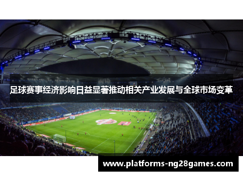 足球赛事经济影响日益显著推动相关产业发展与全球市场变革 足球赛事经济影响日益显著推动相关产业发展与全球市场变革