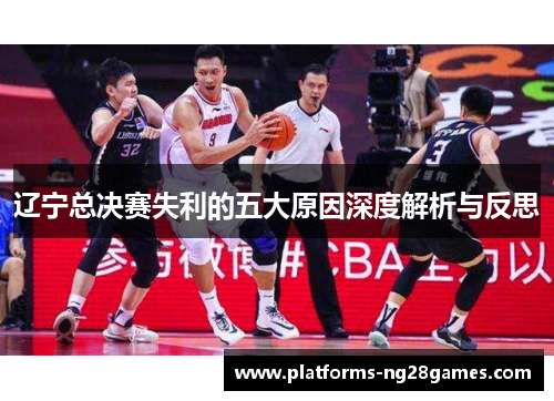 辽宁总决赛失利的五大原因深度解析与反思 辽宁总决赛失利的五大原因深度解析与反思