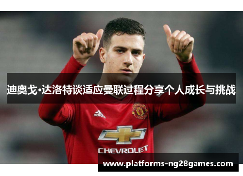 迪奥戈·达洛特谈适应曼联过程分享个人成长与挑战
