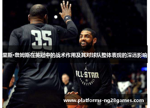 里斯·詹姆斯在英冠中的战术作用及其对球队整体表现的深远影响