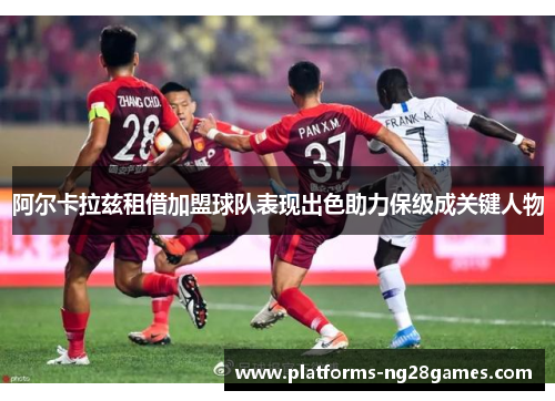阿尔卡拉兹租借加盟球队表现出色助力保级成关键人物 阿尔卡拉兹租借加盟球队表现出色助力保级成关键人物