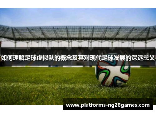 如何理解足球虚拟队的概念及其对现代足球发展的深远意义 如何理解足球虚拟队的概念及其对现代足球发展的深远意义