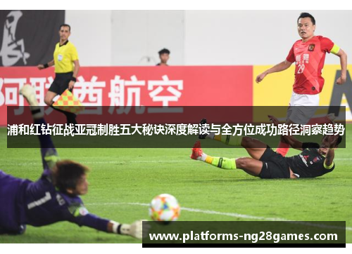 浦和红钻征战亚冠制胜五大秘诀深度解读与全方位成功路径洞察趋势