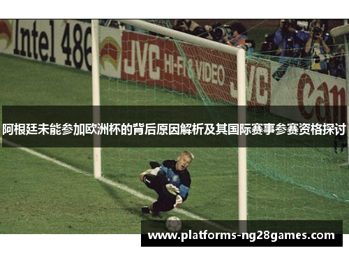 阿根廷未能参加欧洲杯的背后原因解析及其国际赛事参赛资格探讨
