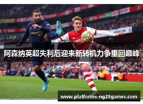 阿森纳英超失利后迎来新转机力争重回巅峰