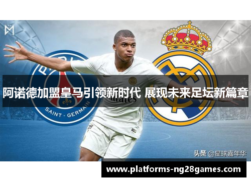 阿诺德加盟皇马引领新时代 展现未来足坛新篇章