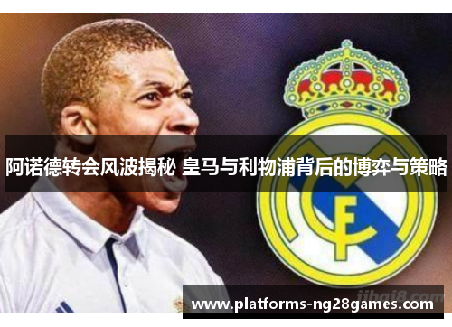 阿诺德转会风波揭秘 皇马与利物浦背后的博弈与策略