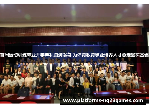 首届运动训练专业开学典礼圆满落幕 为体育教育事业培养人才奠定坚实基础 首届运动训练专业开学典礼圆满落幕 为体育教育事业培养人才奠定坚实基础