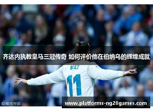 齐达内执教皇马三冠传奇 如何评价他在伯纳乌的辉煌成就 齐达内执教皇马三冠传奇 如何评价他在伯纳乌的辉煌成就
