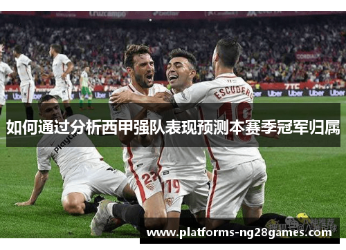 如何通过分析西甲强队表现预测本赛季冠军归属 如何通过分析西甲强队表现预测本赛季冠军归属