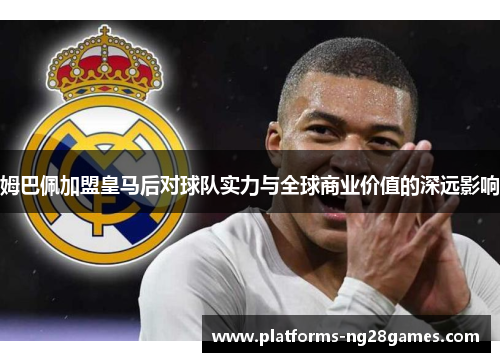 姆巴佩加盟皇马后对球队实力与全球商业价值的深远影响
