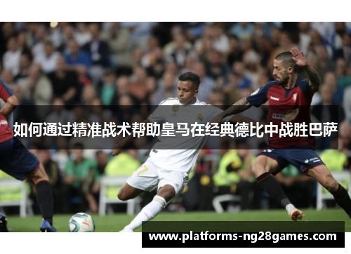 如何通过精准战术帮助皇马在经典德比中战胜巴萨