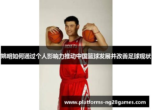 姚明如何通过个人影响力推动中国篮球发展并改善足球现状