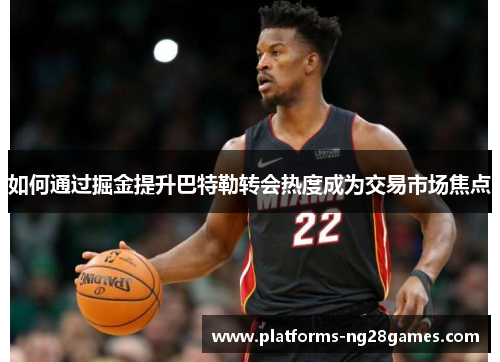 如何通过掘金提升巴特勒转会热度成为交易市场焦点