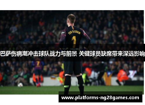 巴萨伤病潮冲击球队战力与前景 关键球员缺席带来深远影响