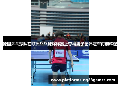 德国乒乓球队在欧洲乒乓球锦标赛上夺得男子团体冠军再创辉煌