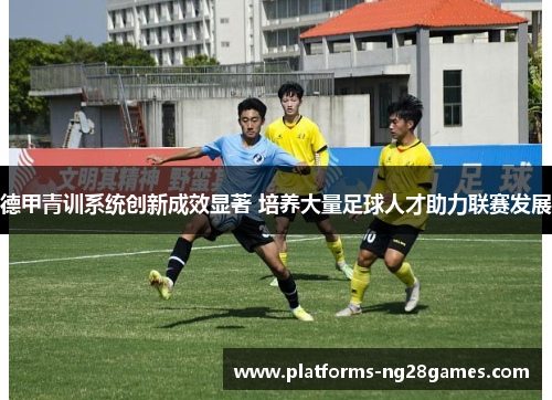 德甲青训系统创新成效显著 培养大量足球人才助力联赛发展