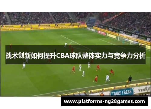 战术创新如何提升CBA球队整体实力与竞争力分析