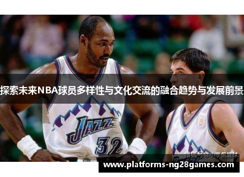 探索未来NBA球员多样性与文化交流的融合趋势与发展前景