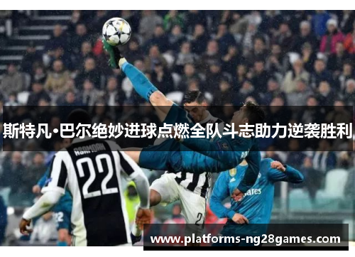斯特凡·巴尔绝妙进球点燃全队斗志助力逆袭胜利