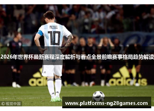 2026年世界杯最新赛程深度解析与看点全景前瞻赛事格局趋势解读