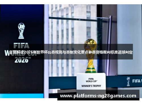 全面解读2026年世界杯比赛规则与赛制变化要点参赛资格裁判标准进球判定