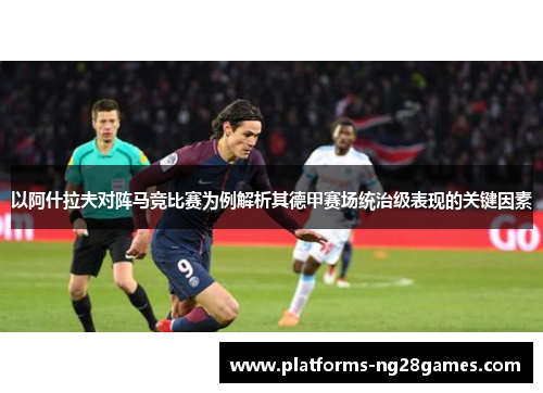 以阿什拉夫对阵马竞比赛为例解析其德甲赛场统治级表现的关键因素