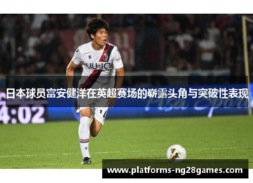 日本球员富安健洋在英超赛场的崭露头角与突破性表现