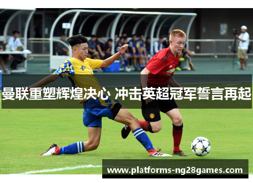 曼联重塑辉煌决心 冲击英超冠军誓言再起